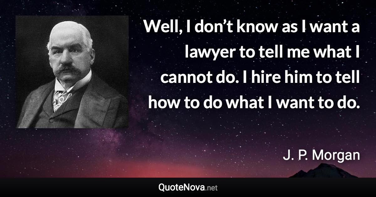 Well, I don’t know as I want a lawyer to tell me what I cannot do. I hire him to tell how to do what I want to do. - J. P. Morgan quote