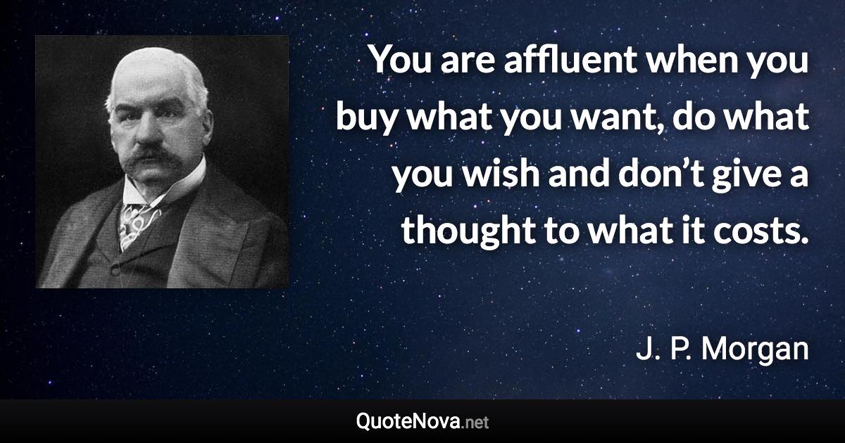 You are affluent when you buy what you want, do what you wish and don’t give a thought to what it costs. - J. P. Morgan quote