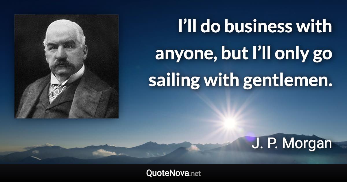 I’ll do business with anyone, but I’ll only go sailing with gentlemen. - J. P. Morgan quote