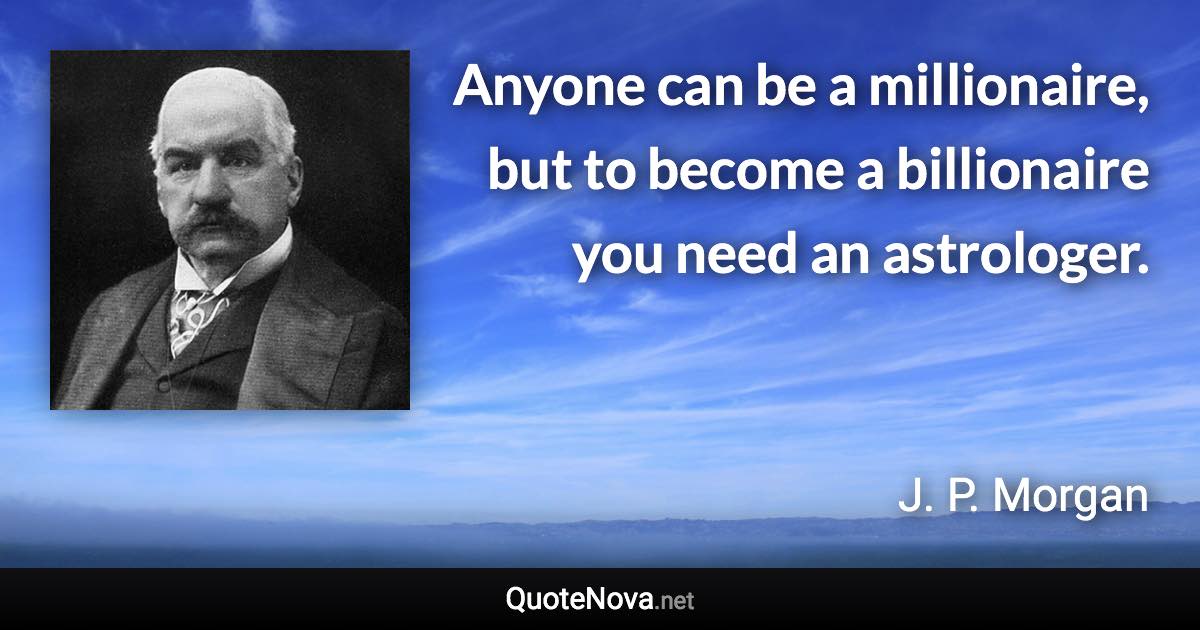 Anyone can be a millionaire, but to become a billionaire you need an astrologer. - J. P. Morgan quote