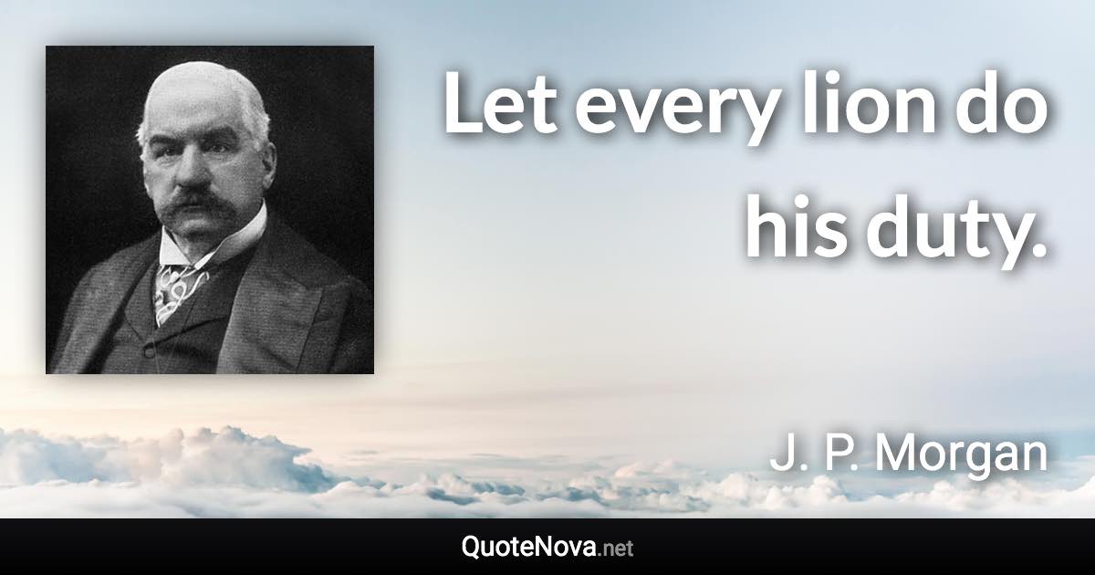 Let every lion do his duty. - J. P. Morgan quote