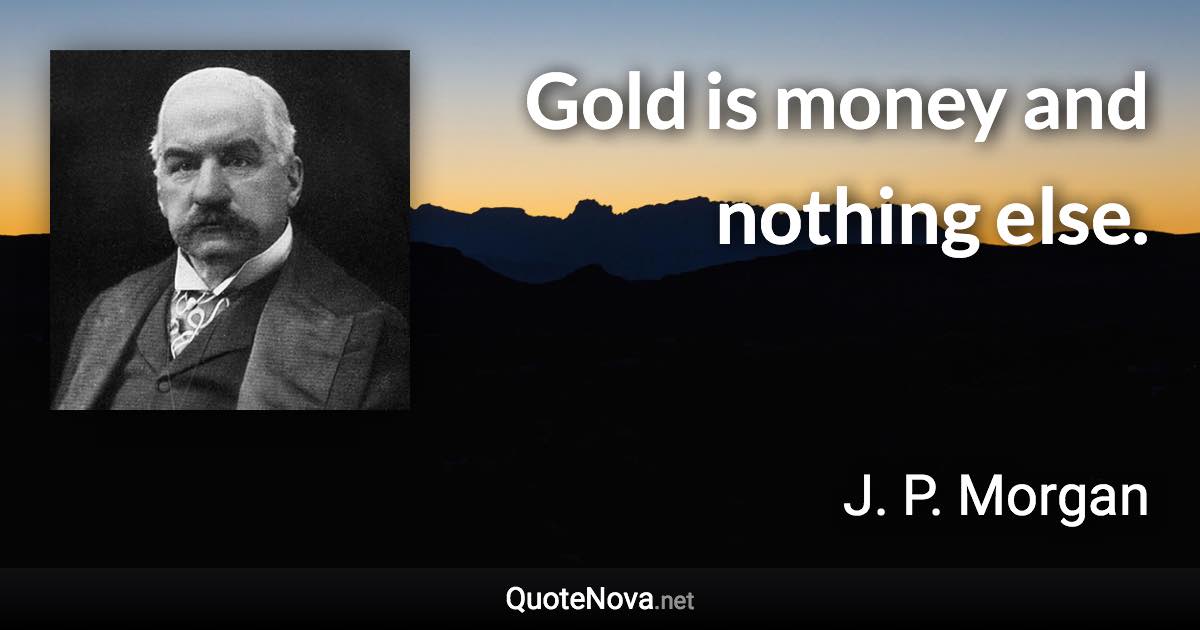 Gold is money and nothing else. - J. P. Morgan quote