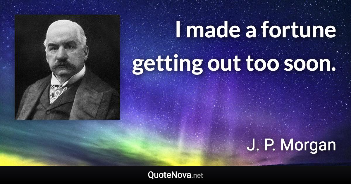 I made a fortune getting out too soon. - J. P. Morgan quote