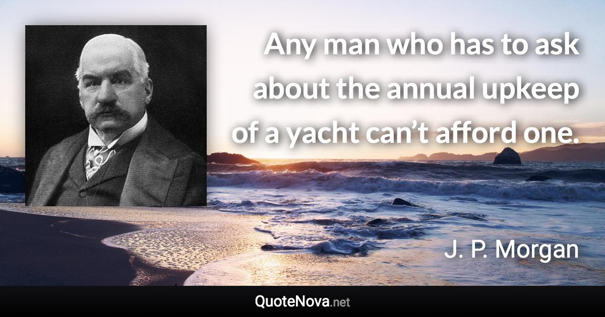 Any man who has to ask about the annual upkeep of a yacht can’t afford one. - J. P. Morgan quote