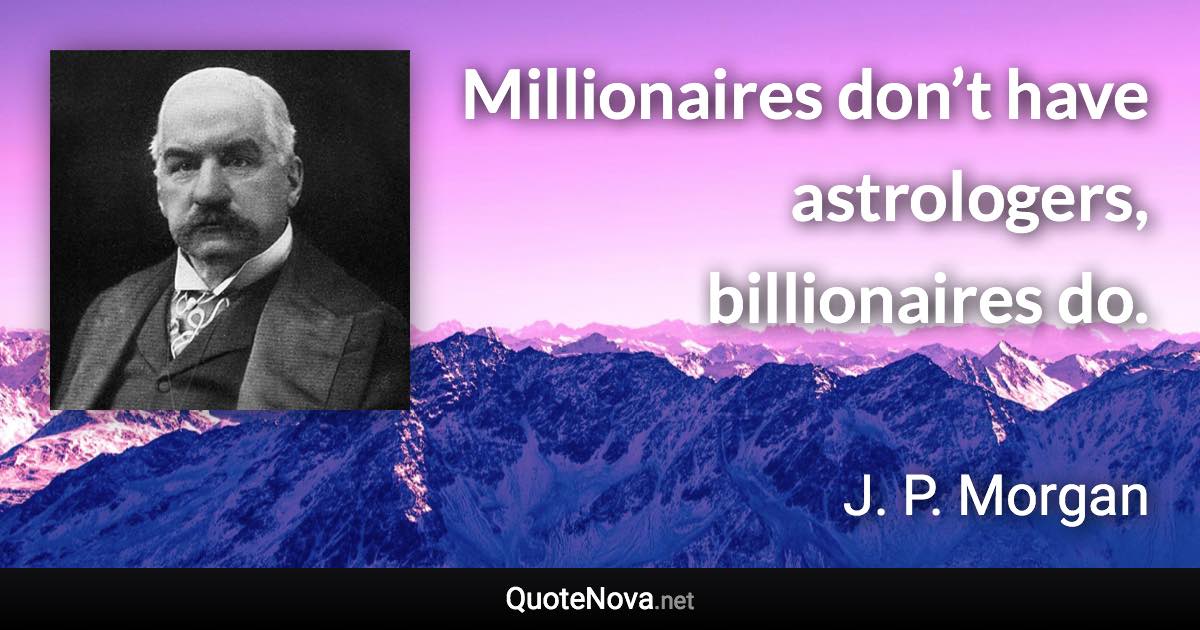 Millionaires don’t have astrologers, billionaires do. - J. P. Morgan quote