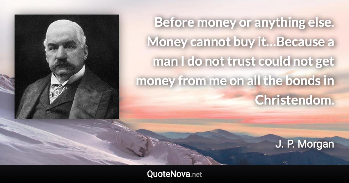 Before money or anything else. Money cannot buy it…Because a man I do not trust could not get money from me on all the bonds in Christendom. - J. P. Morgan quote