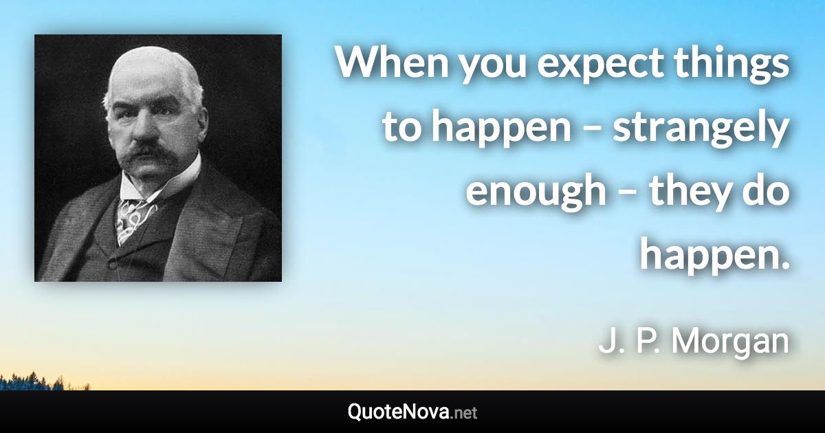 When you expect things to happen – strangely enough – they do happen. - J. P. Morgan quote