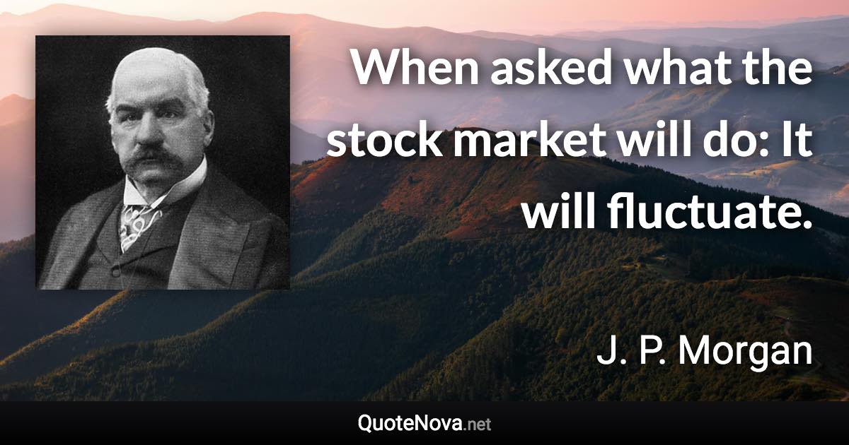 When asked what the stock market will do: It will fluctuate. - J. P. Morgan quote