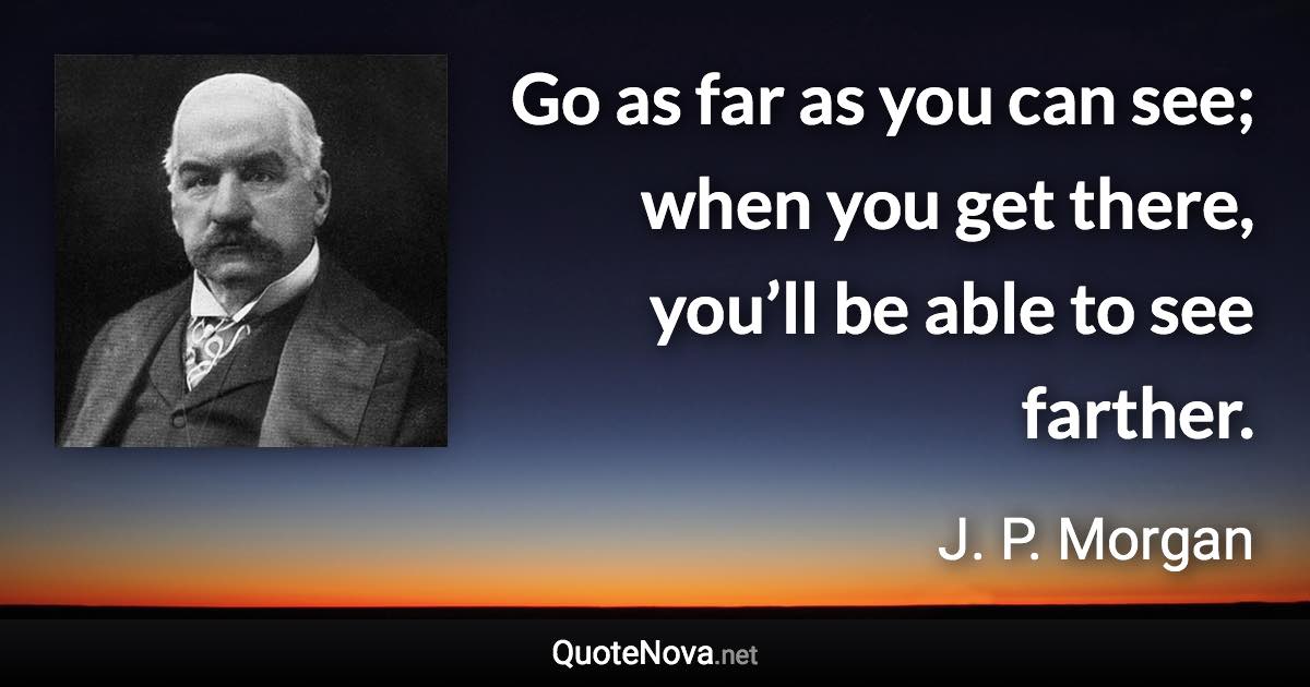Go as far as you can see; when you get there, you’ll be able to see farther. - J. P. Morgan quote
