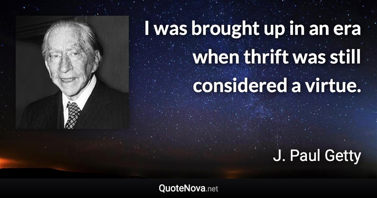 I was brought up in an era when thrift was still considered a virtue. - J. Paul Getty quote