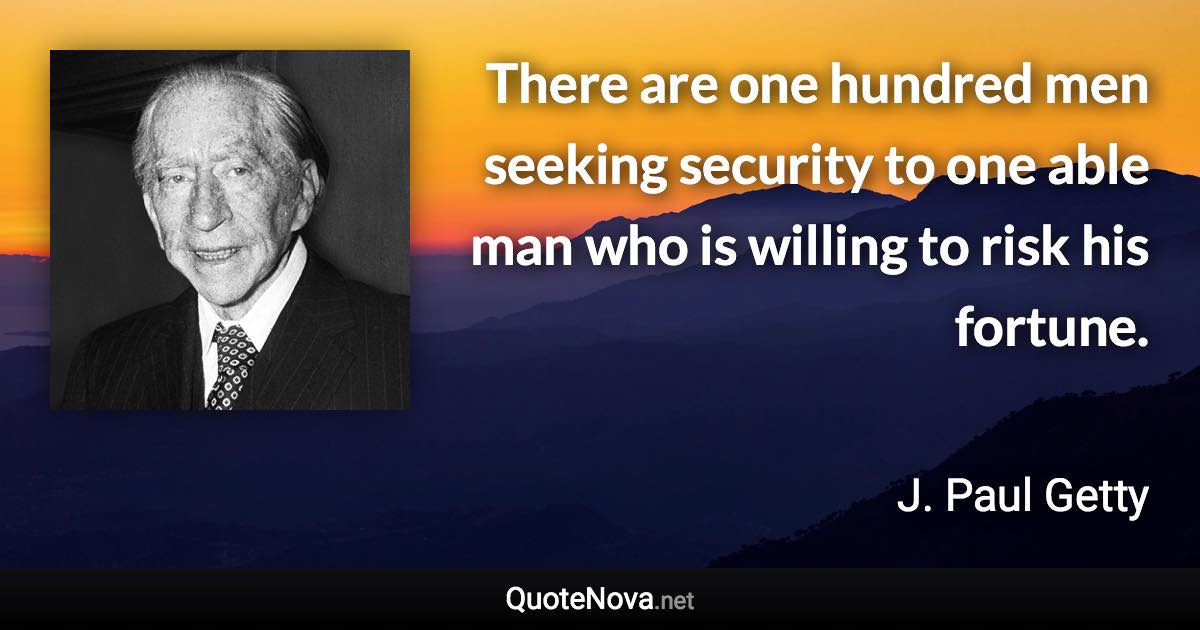 There are one hundred men seeking security to one able man who is willing to risk his fortune. - J. Paul Getty quote