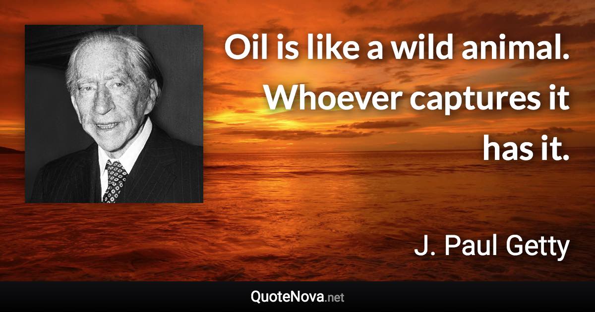 Oil is like a wild animal. Whoever captures it has it. - J. Paul Getty quote