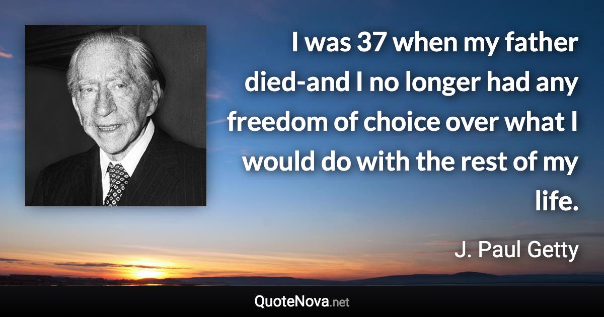 I was 37 when my father died-and I no longer had any freedom of choice over what I would do with the rest of my life. - J. Paul Getty quote