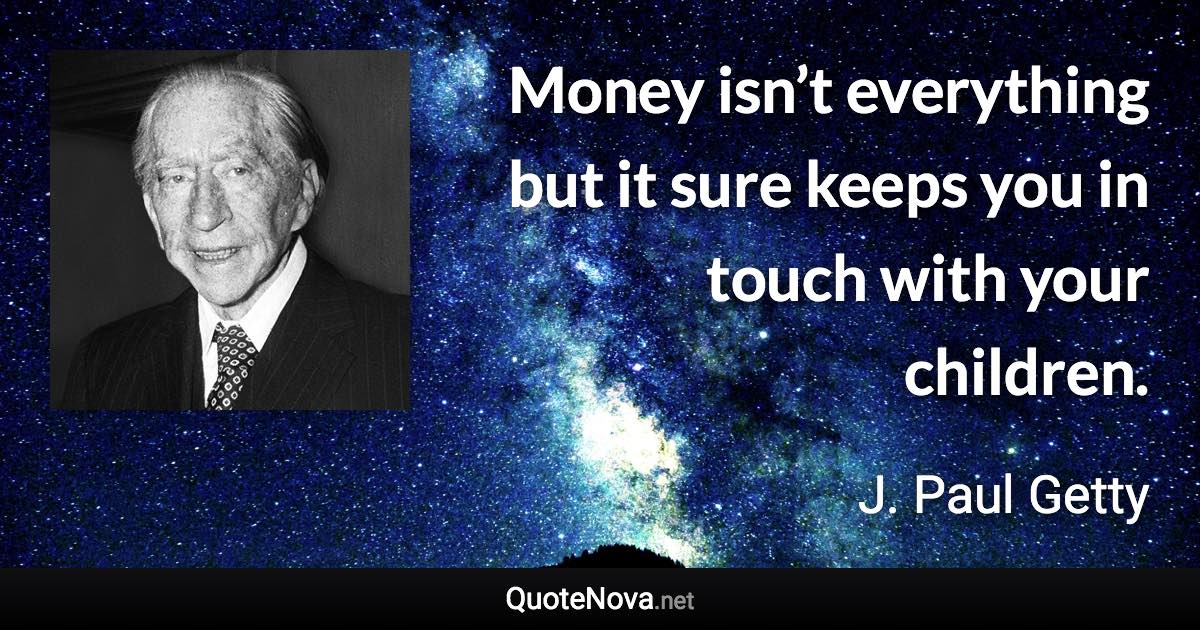 Money isn’t everything but it sure keeps you in touch with your children. - J. Paul Getty quote