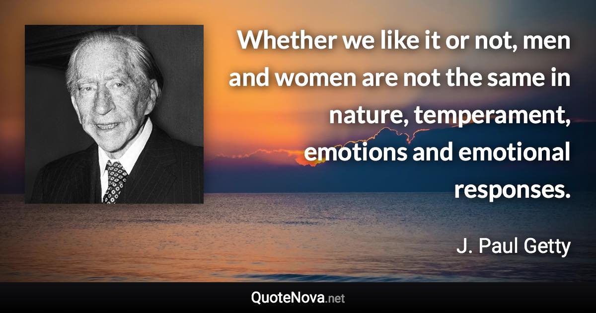 Whether we like it or not, men and women are not the same in nature, temperament, emotions and emotional responses. - J. Paul Getty quote