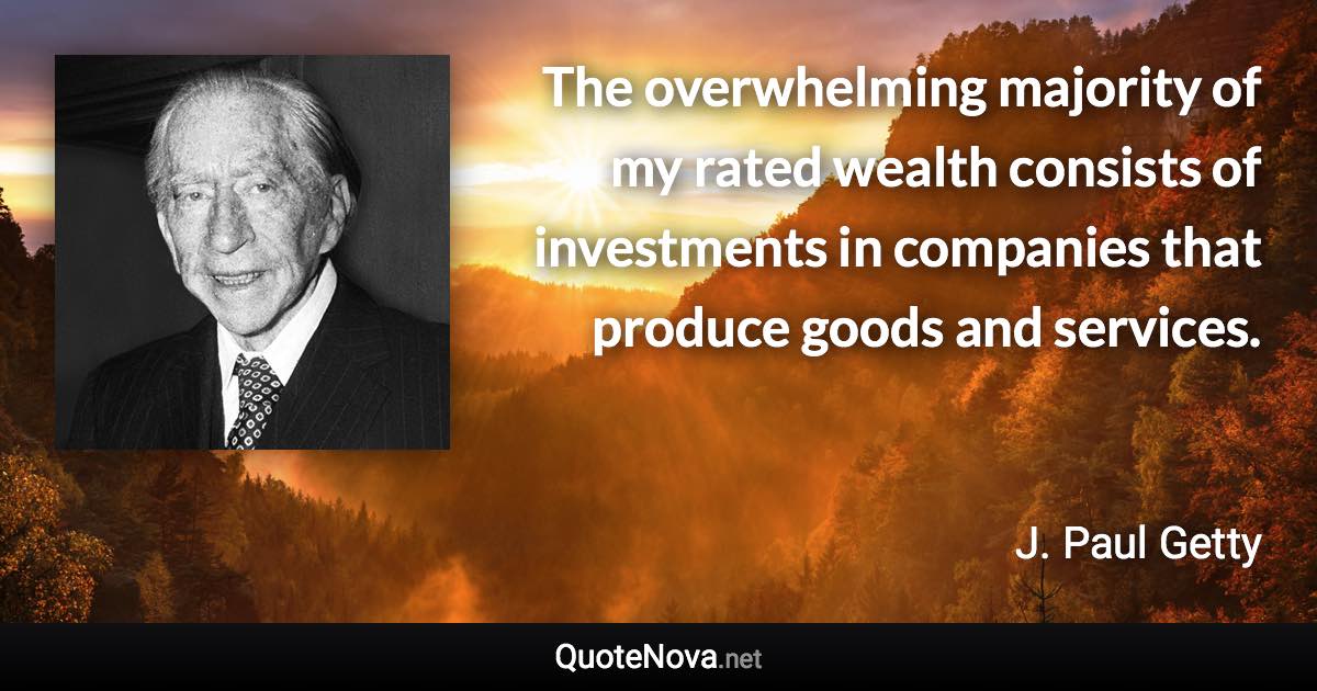 The overwhelming majority of my rated wealth consists of investments in companies that produce goods and services. - J. Paul Getty quote