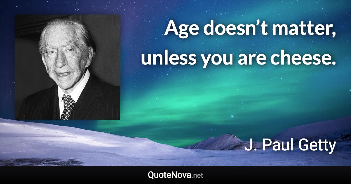Age doesn’t matter, unless you are cheese. - J. Paul Getty quote