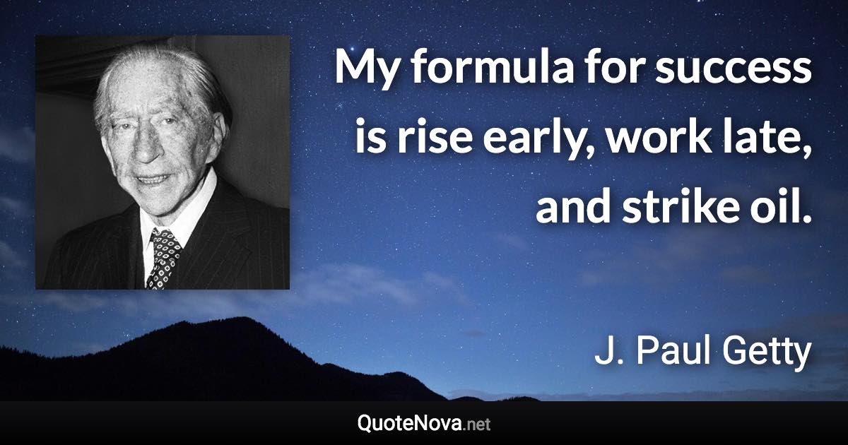 My formula for success is rise early, work late, and strike oil. - J. Paul Getty quote