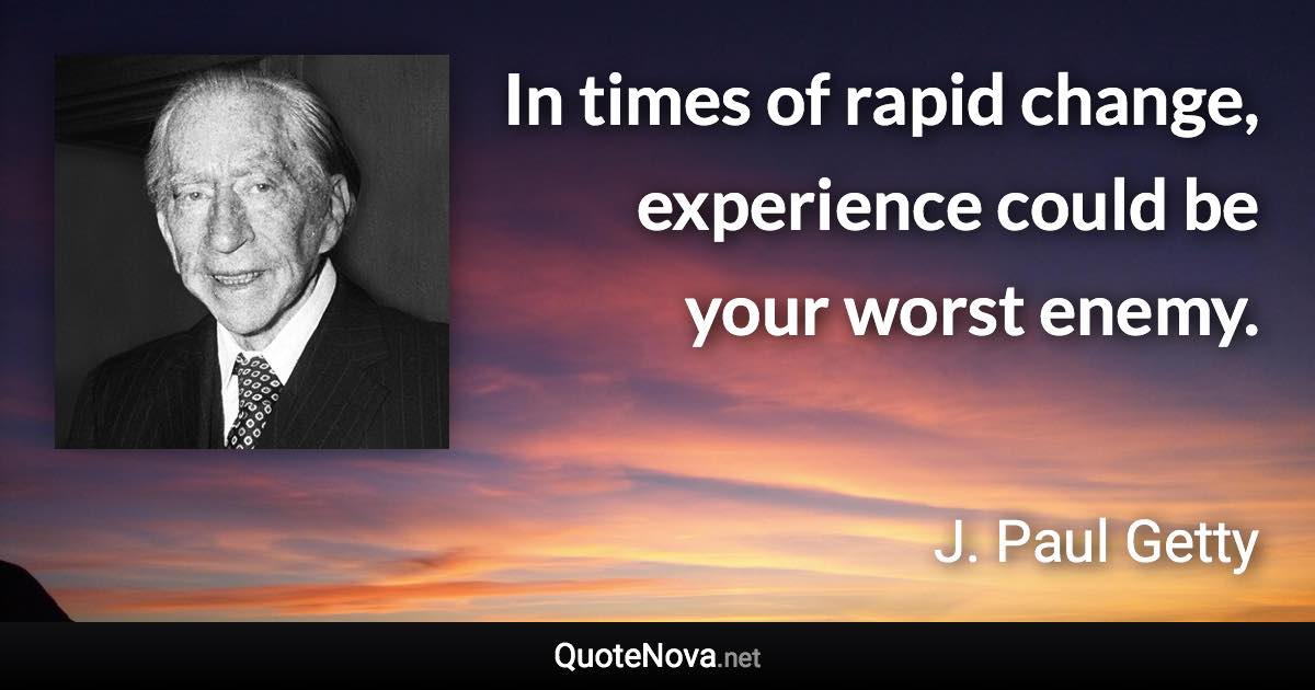 In times of rapid change, experience could be your worst enemy. - J. Paul Getty quote
