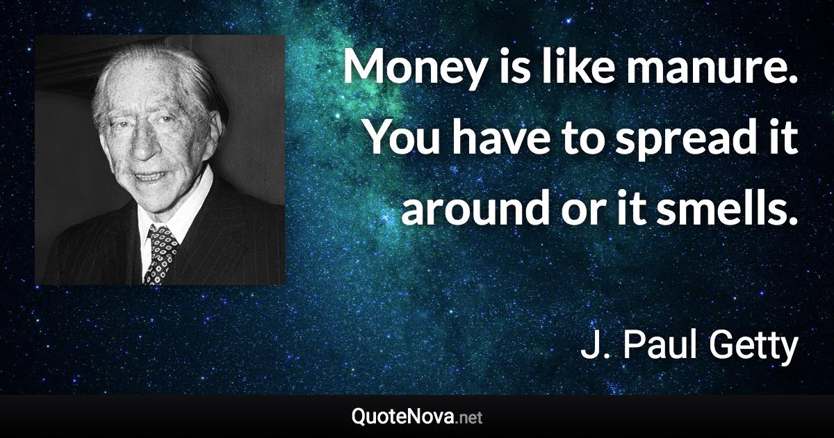 Money is like manure. You have to spread it around or it smells. - J. Paul Getty quote