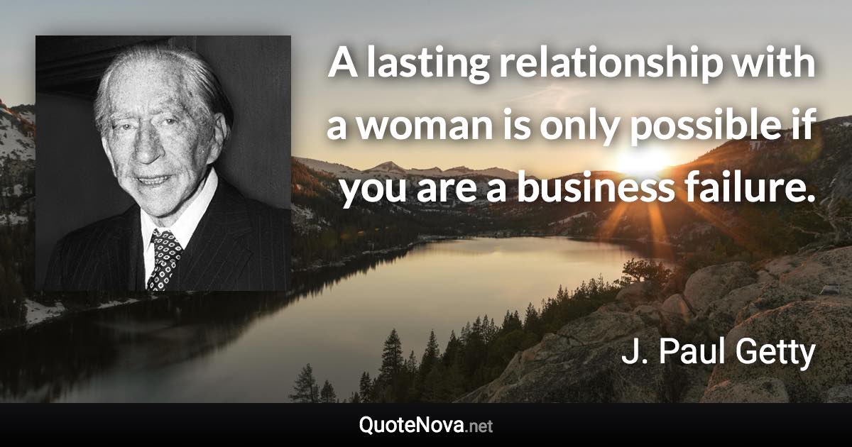 A lasting relationship with a woman is only possible if you are a business failure. - J. Paul Getty quote