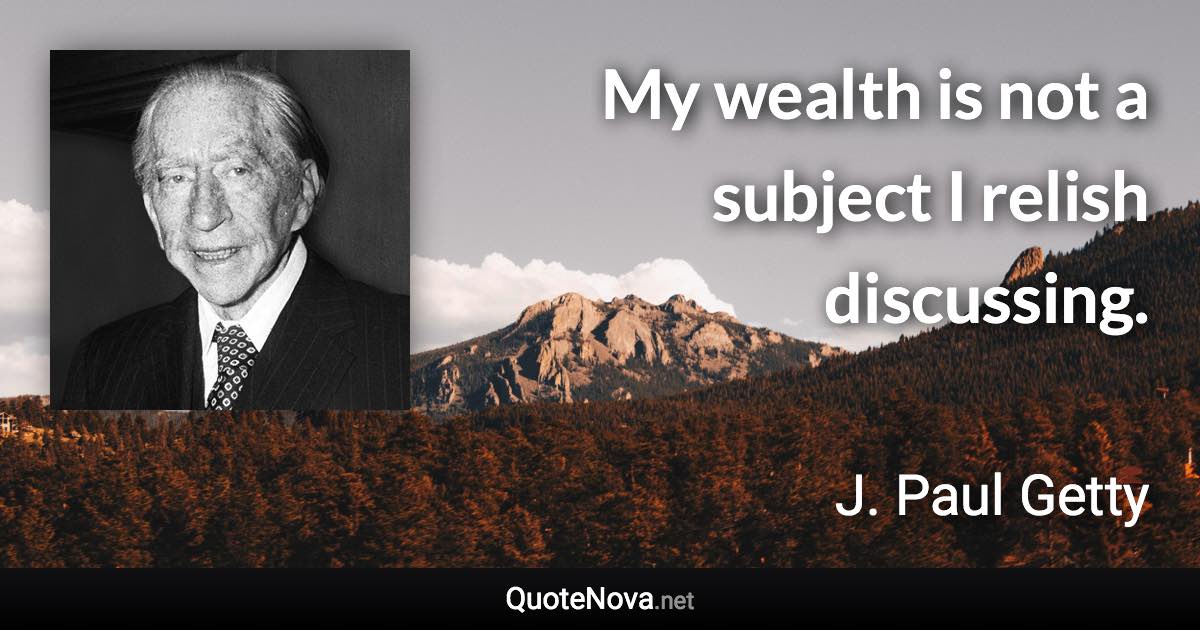 My wealth is not a subject I relish discussing. - J. Paul Getty quote