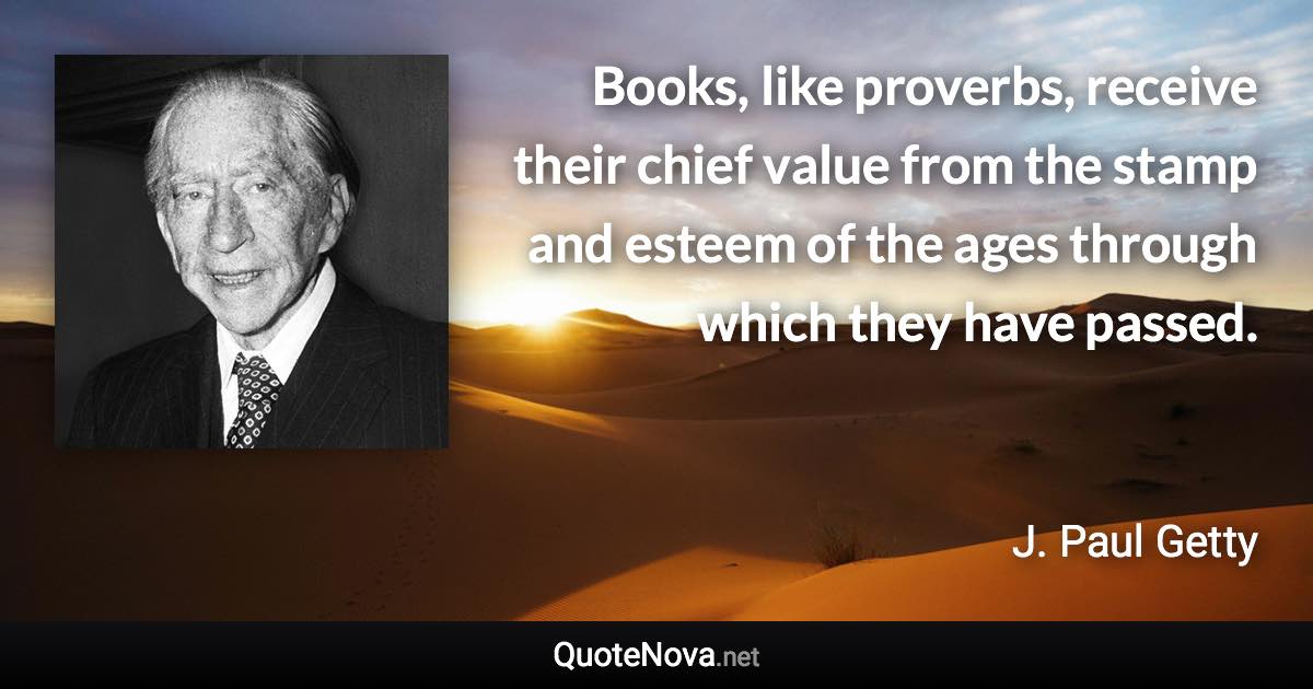 Books, like proverbs, receive their chief value from the stamp and esteem of the ages through which they have passed. - J. Paul Getty quote