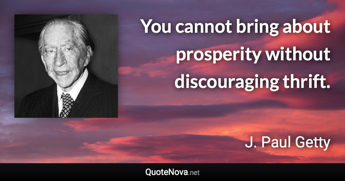 You cannot bring about prosperity without discouraging thrift. - J. Paul Getty quote