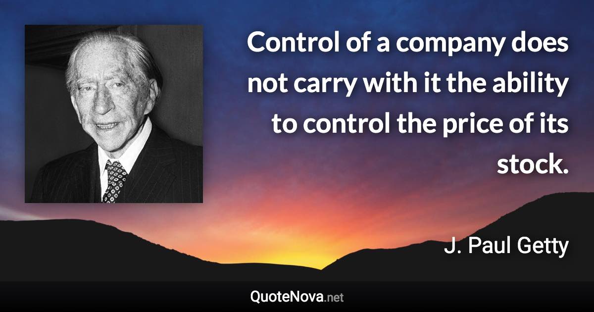 Control of a company does not carry with it the ability to control the price of its stock. - J. Paul Getty quote