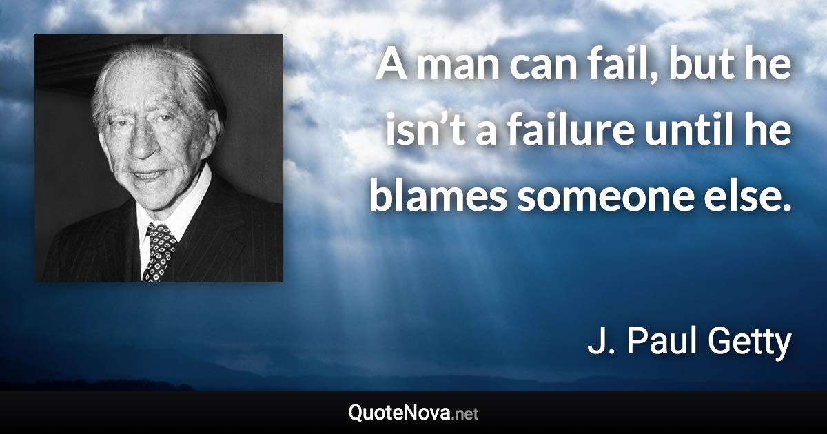 A man can fail, but he isn’t a failure until he blames someone else. - J. Paul Getty quote