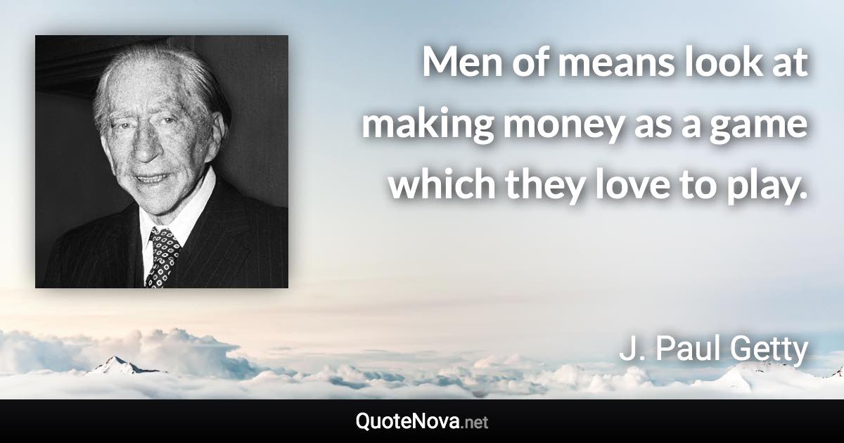 Men of means look at making money as a game which they love to play. - J. Paul Getty quote