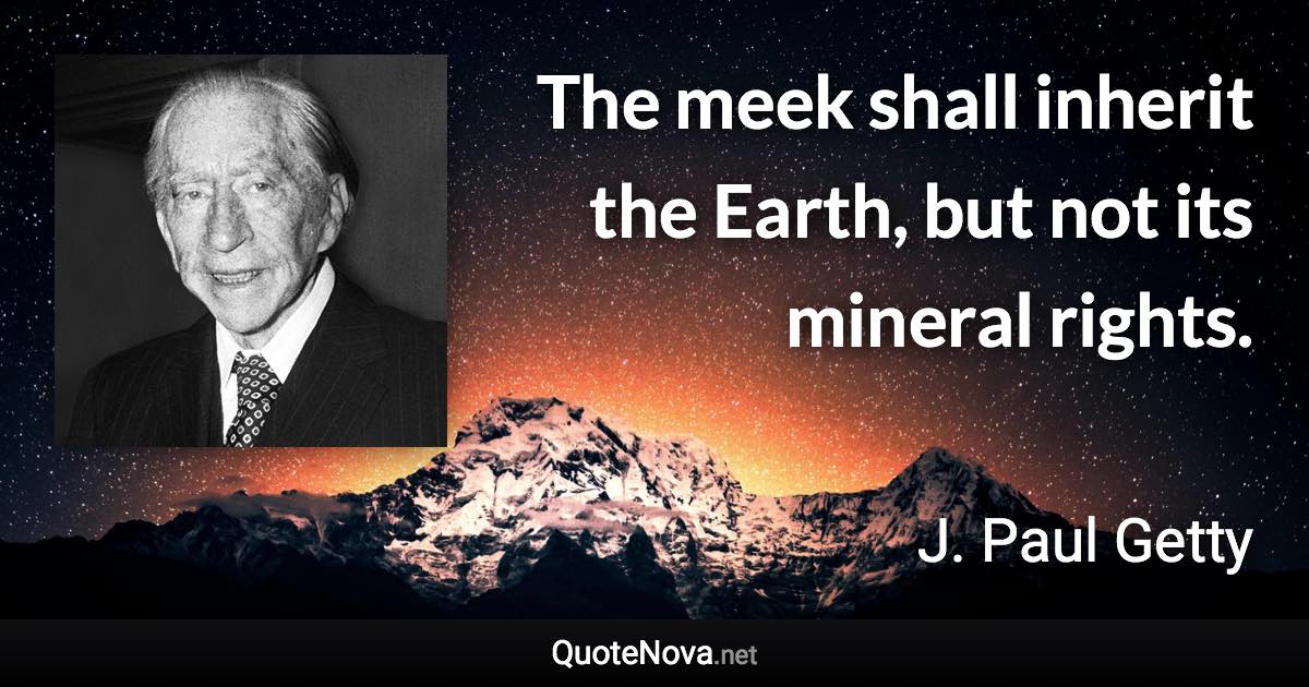 The meek shall inherit the Earth, but not its mineral rights. - J. Paul Getty quote