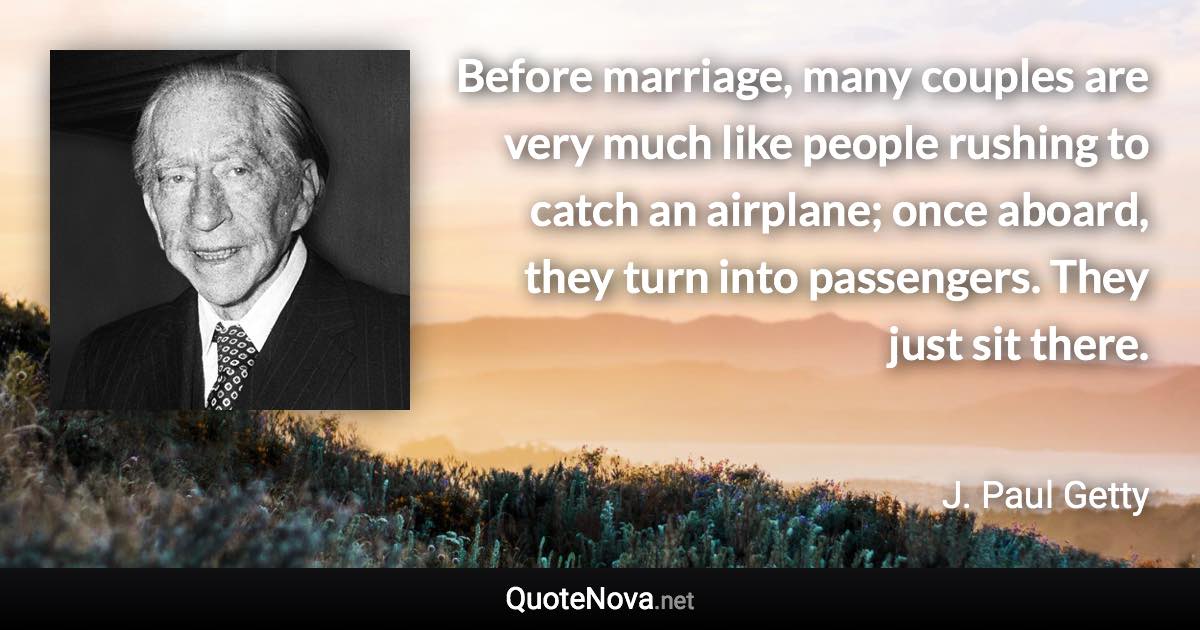 Before marriage, many couples are very much like people rushing to catch an airplane; once aboard, they turn into passengers. They just sit there. - J. Paul Getty quote