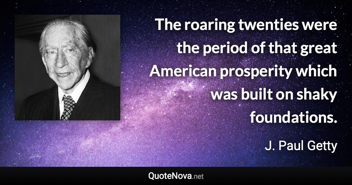 The roaring twenties were the period of that great American prosperity which was built on shaky foundations. - J. Paul Getty quote