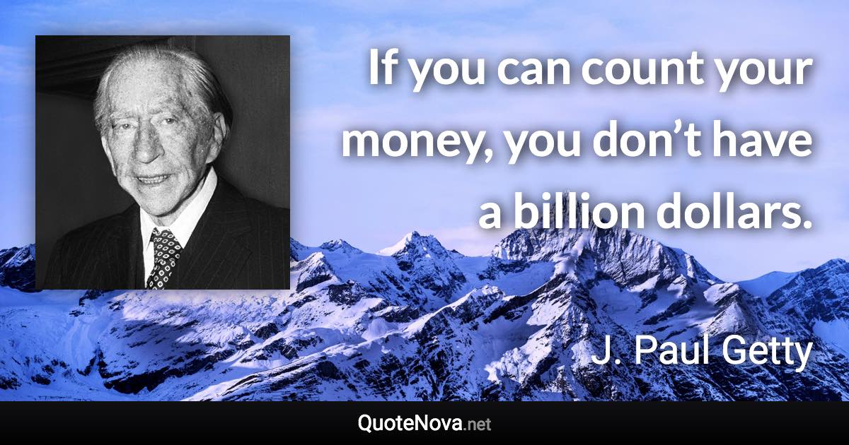 If you can count your money, you don’t have a billion dollars. - J. Paul Getty quote