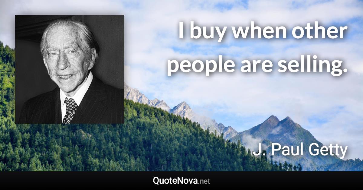 I buy when other people are selling. - J. Paul Getty quote
