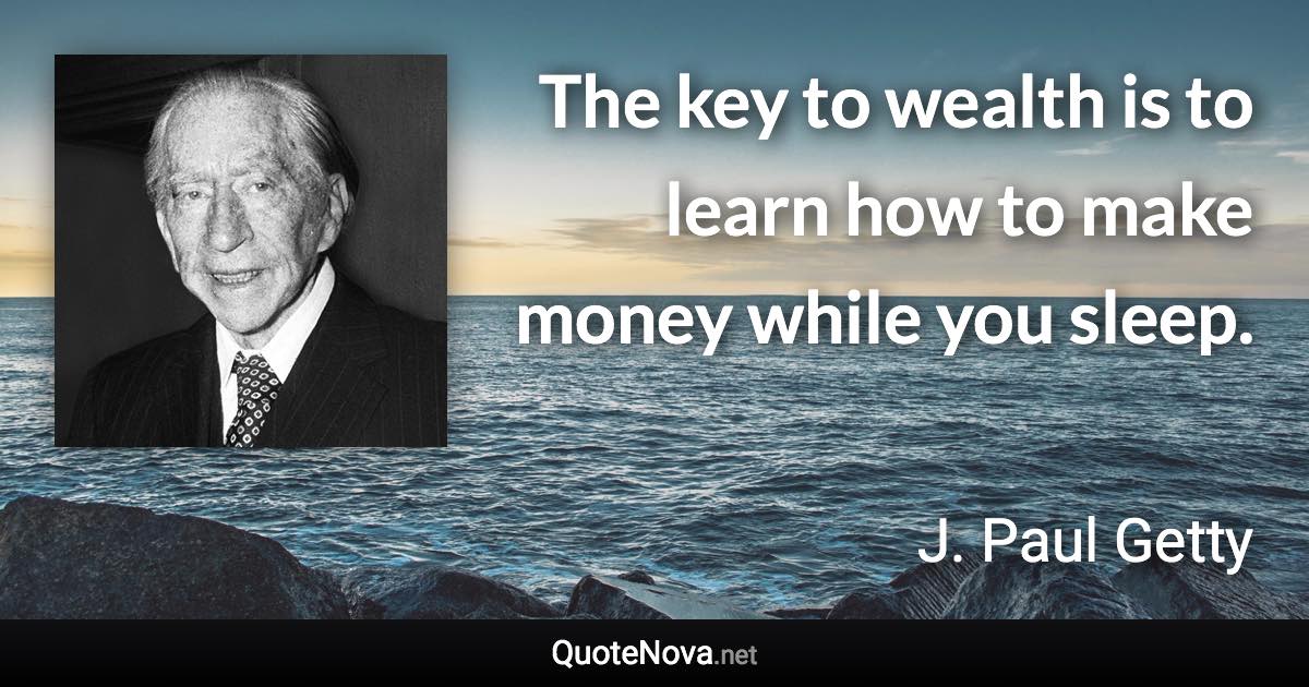 The key to wealth is to learn how to make money while you sleep. - J. Paul Getty quote