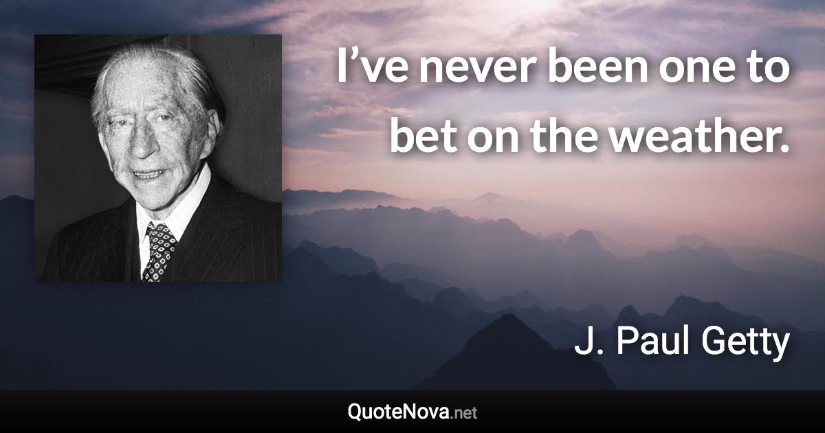 I’ve never been one to bet on the weather. - J. Paul Getty quote