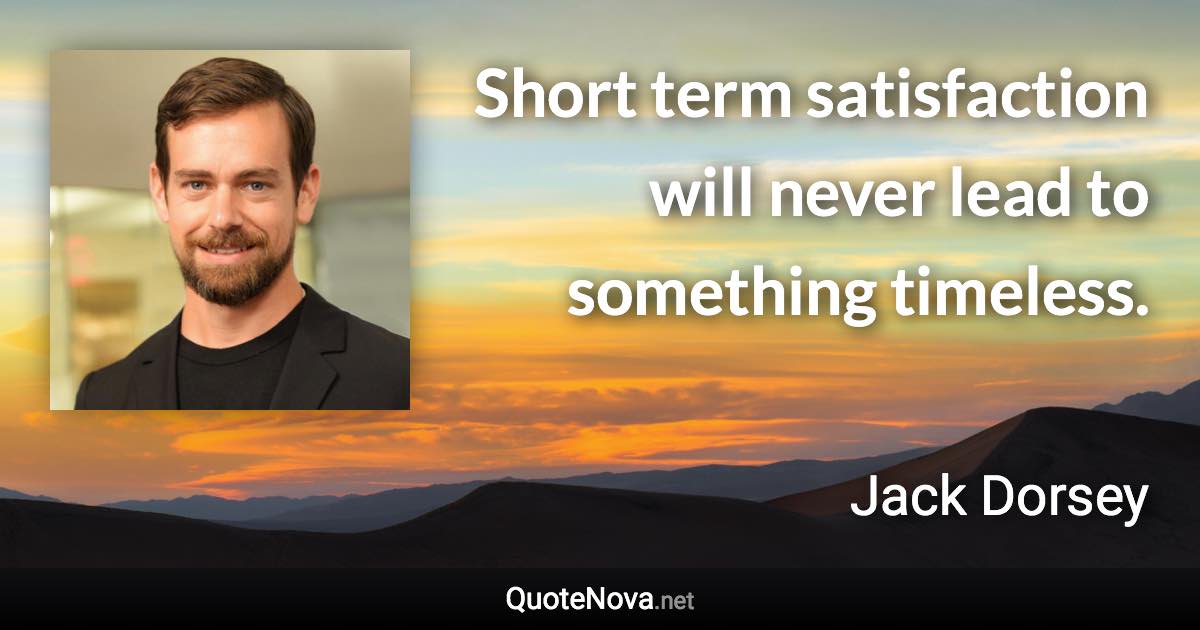 Short term satisfaction will never lead to something timeless. - Jack Dorsey quote