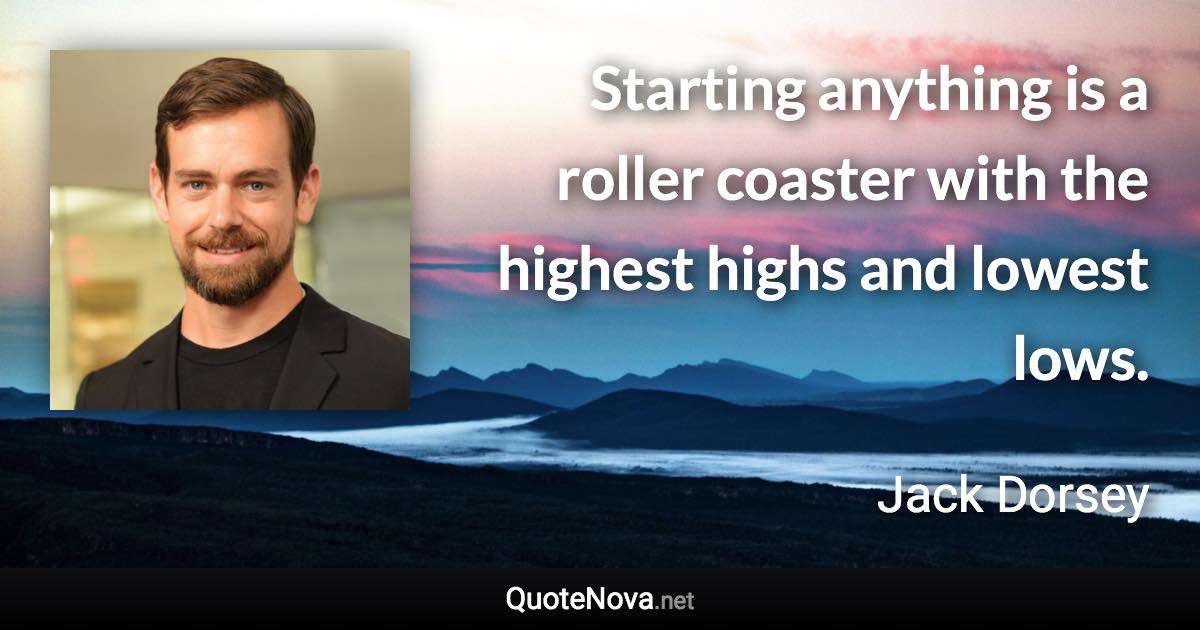 Starting anything is a roller coaster with the highest highs and lowest lows. - Jack Dorsey quote