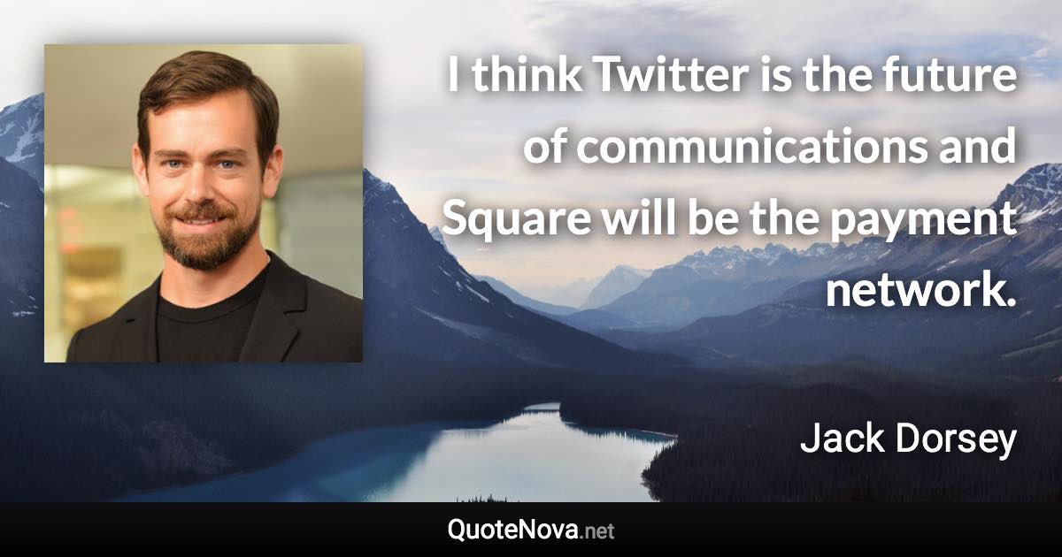 I think Twitter is the future of communications and Square will be the payment network. - Jack Dorsey quote
