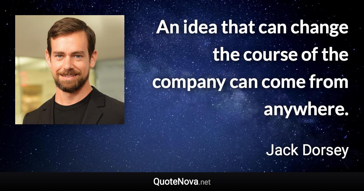 An idea that can change the course of the company can come from anywhere. - Jack Dorsey quote