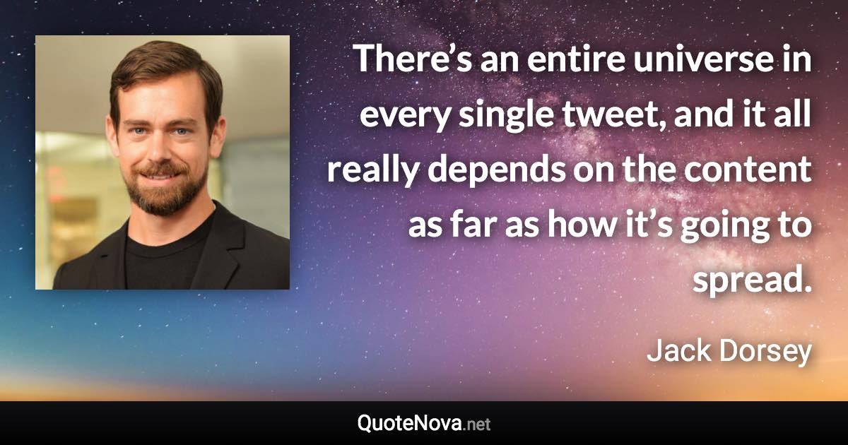 There’s an entire universe in every single tweet, and it all really depends on the content as far as how it’s going to spread. - Jack Dorsey quote