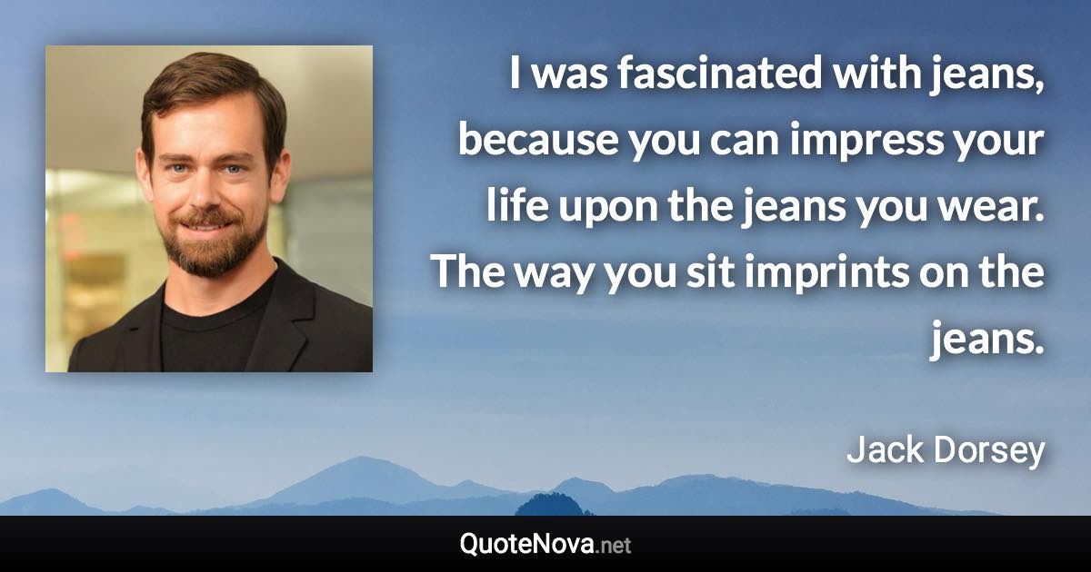 I was fascinated with jeans, because you can impress your life upon the jeans you wear. The way you sit imprints on the jeans. - Jack Dorsey quote