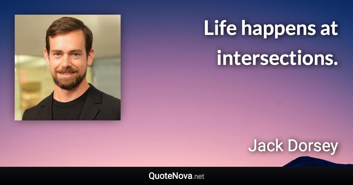 Life happens at intersections. - Jack Dorsey quote