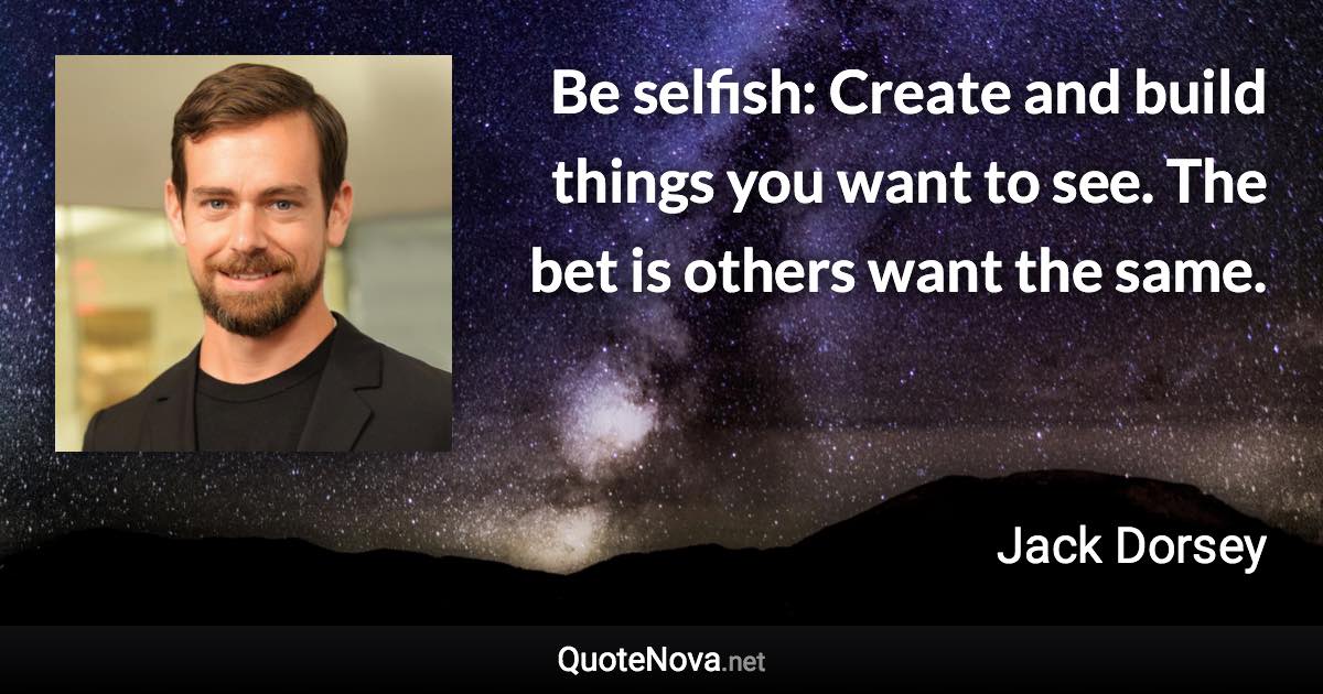 Be selfish: Create and build things you want to see. The bet is others want the same. - Jack Dorsey quote