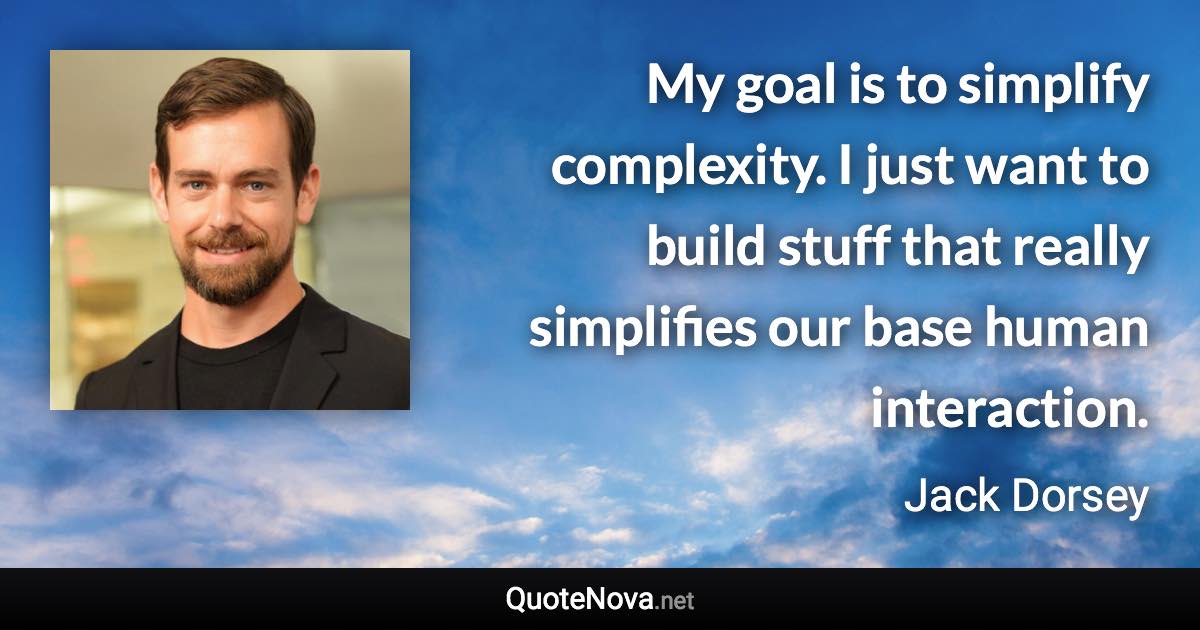 My goal is to simplify complexity. I just want to build stuff that really simplifies our base human interaction. - Jack Dorsey quote