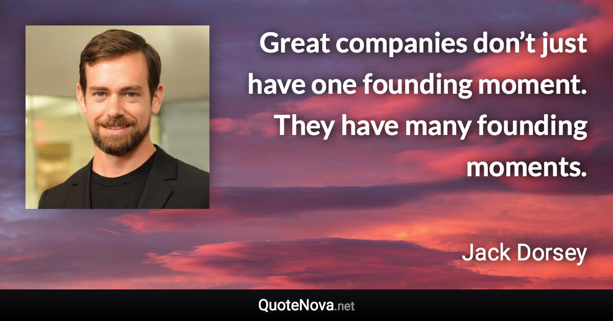 Great companies don’t just have one founding moment. They have many founding moments. - Jack Dorsey quote