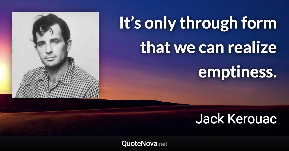 It’s only through form that we can realize emptiness. - Jack Kerouac quote