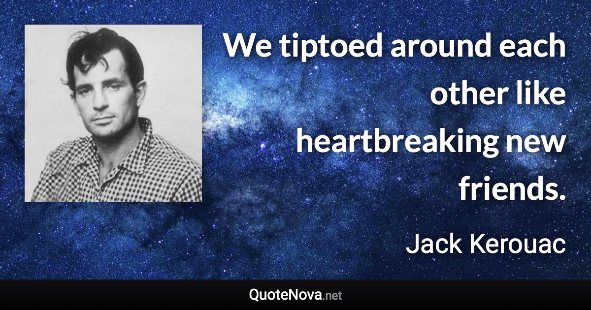 We tiptoed around each other like heartbreaking new friends. - Jack Kerouac quote